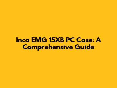 Inca EMG 15XB PC Case: A Comprehensive Guide