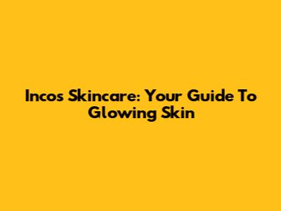 Incos Skincare: Your Guide To Glowing Skin