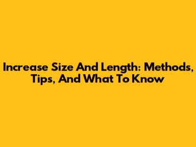 Increase Size And Length: Methods, Tips, And What To Know
