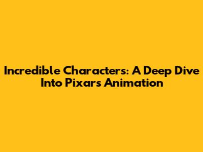 Incredible Characters: A Deep Dive Into Pixar's Animation
