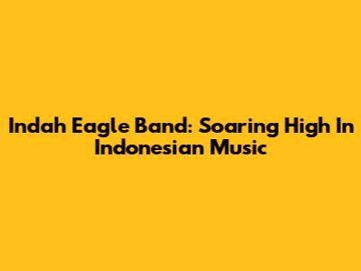 Indah Eagle Band: Soaring High In Indonesian Music