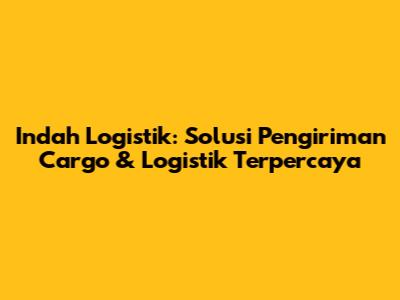 Indah Logistik: Solusi Pengiriman Cargo & Logistik Terpercaya