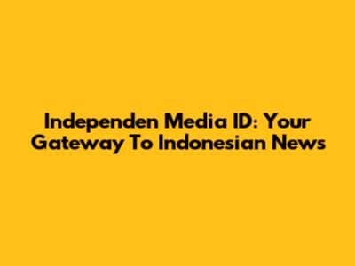Independen Media ID: Your Gateway To Indonesian News