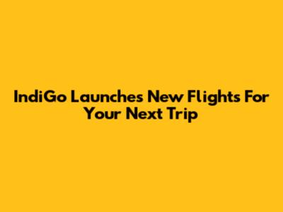 IndiGo Launches New Flights For Your Next Trip