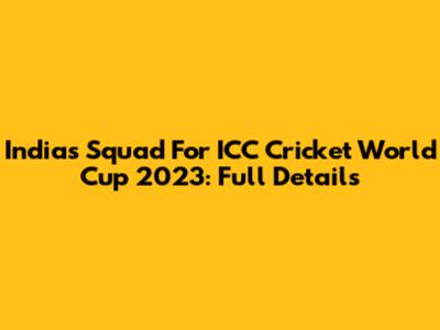 India's Squad For ICC Cricket World Cup 2023: Full Details