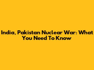 India, Pakistan Nuclear War: What You Need To Know