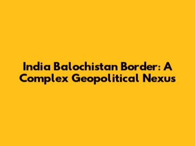 India Balochistan Border: A Complex Geopolitical Nexus