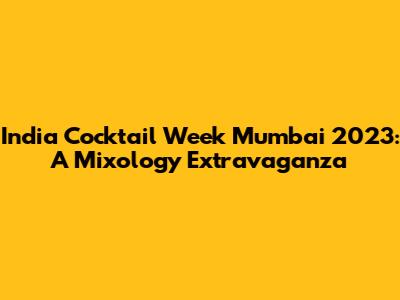 India Cocktail Week Mumbai 2023: A Mixology Extravaganza