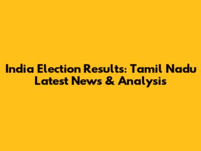 India Election Results: Tamil Nadu Latest News & Analysis