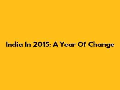 India In 2015: A Year Of Change