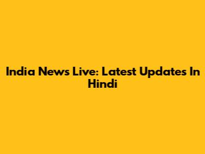 India News Live: Latest Updates In Hindi