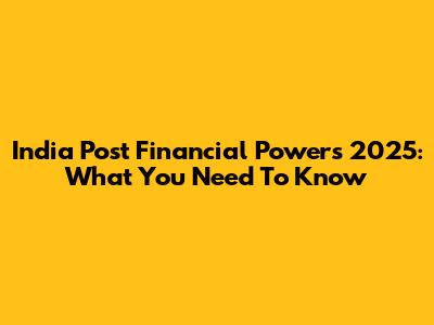 India Post Financial Powers 2025: What You Need To Know