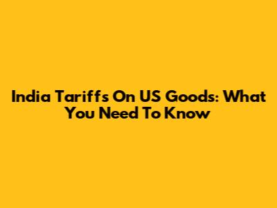 India Tariffs On US Goods: What You Need To Know