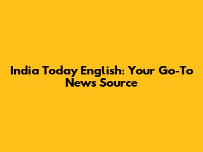 India Today English: Your Go-To News Source