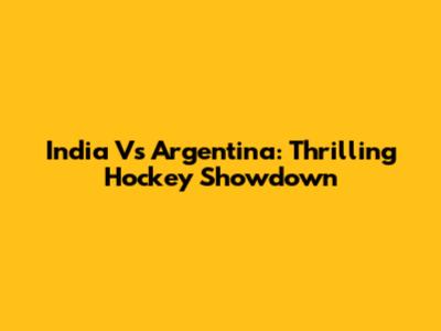 India Vs Argentina: Thrilling Hockey Showdown