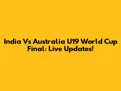 India Vs Australia U19 World Cup Final: Live Updates!