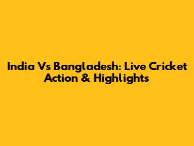 India Vs Bangladesh: Live Cricket Action & Highlights