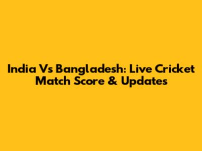 India Vs Bangladesh: Live Cricket Match Score & Updates