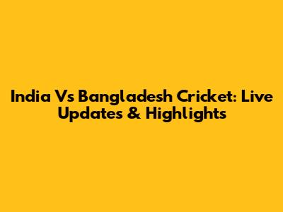 India Vs Bangladesh Cricket: Live Updates & Highlights