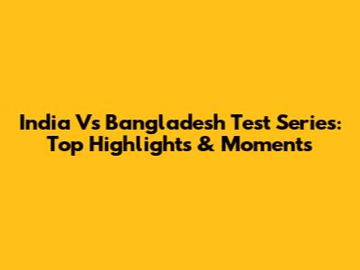 India Vs Bangladesh Test Series: Top Highlights & Moments