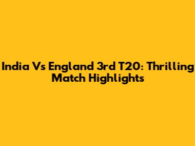 India Vs England 3rd T20: Thrilling Match Highlights