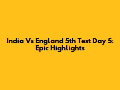 India Vs England 5th Test Day 5: Epic Highlights