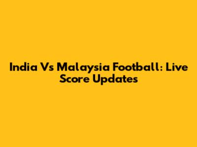 India Vs Malaysia Football: Live Score Updates