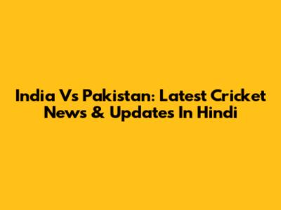 India Vs Pakistan: Latest Cricket News & Updates In Hindi