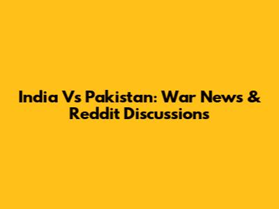 India Vs Pakistan: War News & Reddit Discussions