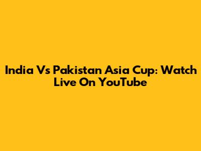 India Vs Pakistan Asia Cup: Watch Live On YouTube