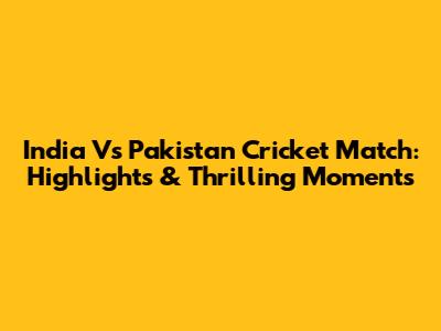 India Vs Pakistan Cricket Match: Highlights & Thrilling Moments