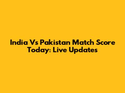 India Vs Pakistan Match Score Today: Live Updates