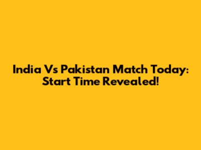 India Vs Pakistan Match Today: Start Time Revealed!