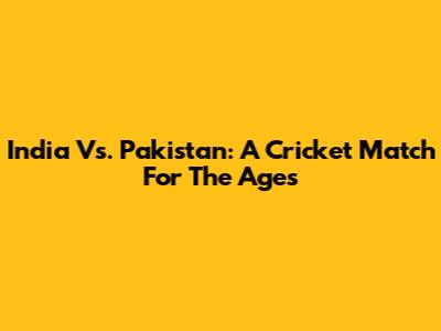 India Vs. Pakistan: A Cricket Match For The Ages
