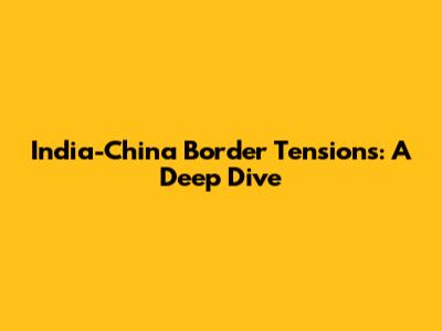 India-China Border Tensions: A Deep Dive