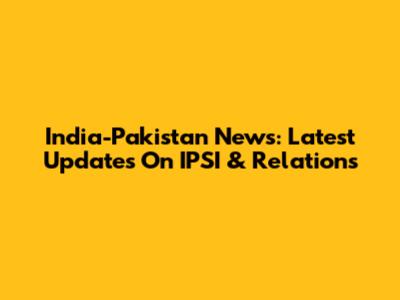 India-Pakistan News: Latest Updates On IPSI & Relations