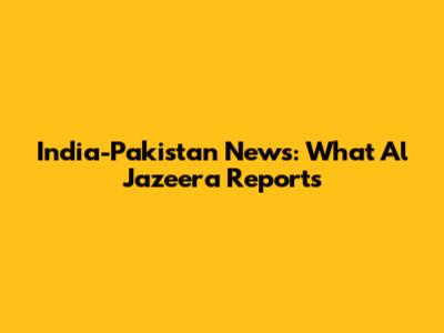 India-Pakistan News: What Al Jazeera Reports