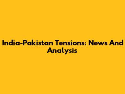 India-Pakistan Tensions: News And Analysis