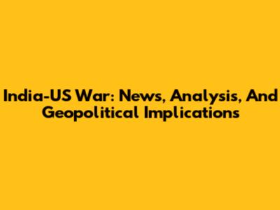 India-US War: News, Analysis, And Geopolitical Implications