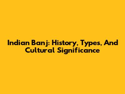 Indian Banj: History, Types, And Cultural Significance