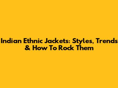 Indian Ethnic Jackets: Styles, Trends & How To Rock Them