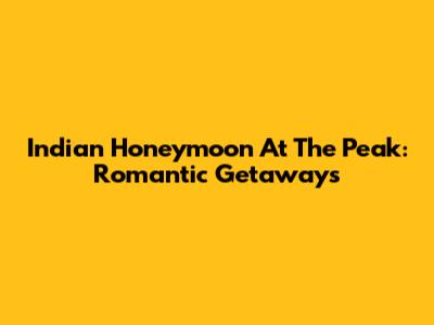 Indian Honeymoon At The Peak: Romantic Getaways
