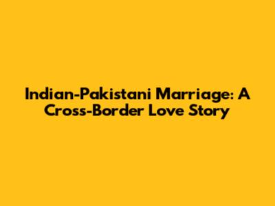 Indian-Pakistani Marriage: A Cross-Border Love Story