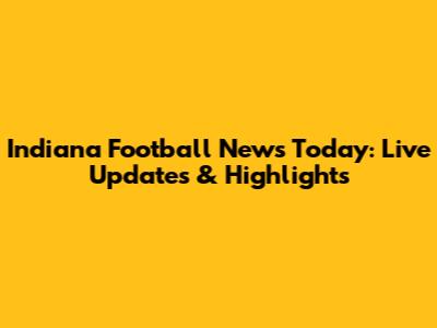 Indiana Football News Today: Live Updates & Highlights