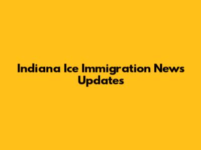 Indiana Ice Immigration News Updates