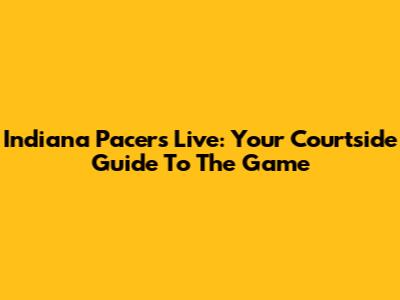 Indiana Pacers Live: Your Courtside Guide To The Game