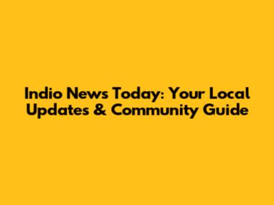 Indio News Today: Your Local Updates & Community Guide