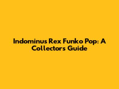 Indominus Rex Funko Pop: A Collector's Guide
