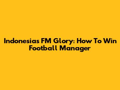 Indonesia's FM Glory: How To Win Football Manager