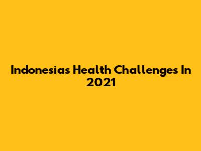 Indonesia's Health Challenges In 2021